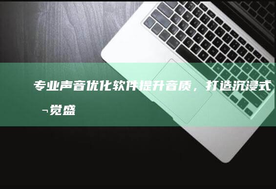 专业声音优化软件：提升音质，打造沉浸式听觉盛宴