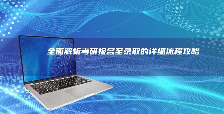 全面解析：考研报名至录取的详细流程攻略